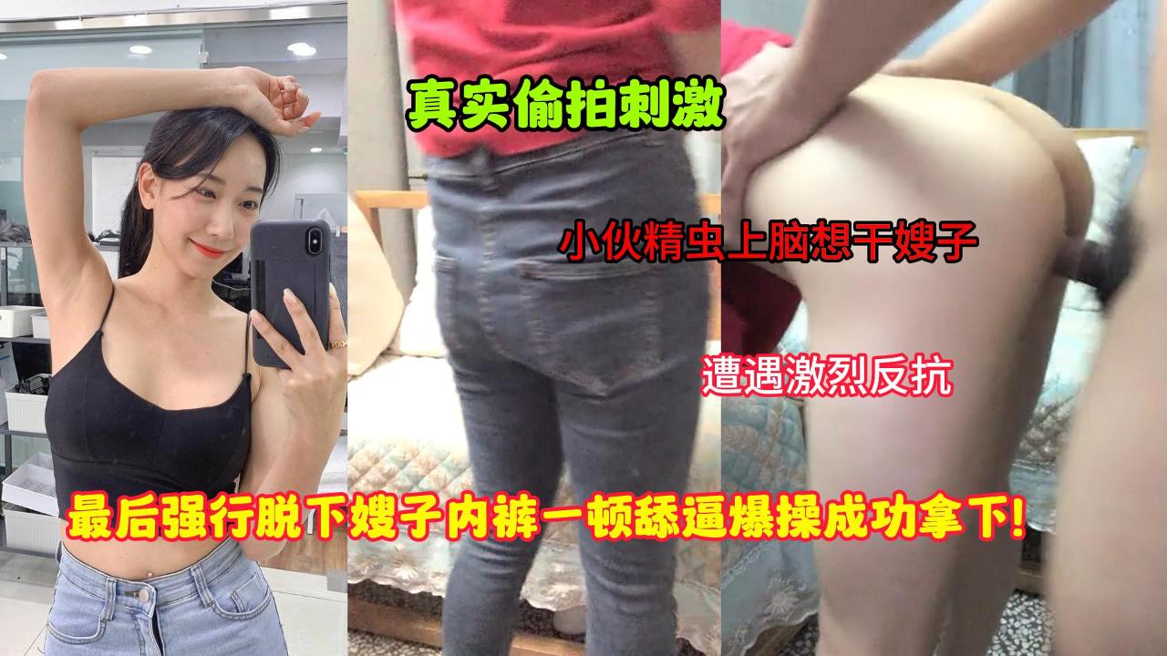 叔嫂乱伦-小伙精虫上脑想干嫂子，遭遇激烈反抗，强行脱下嫂子内裤一顿舔B爆操成功拿下_LLD
